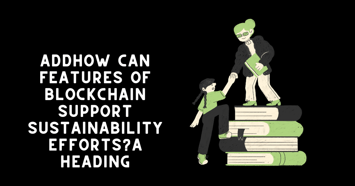 AddHow Can Features Of Blockchain Support Sustainability Efforts?a heading