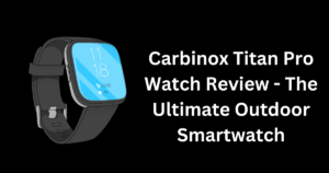 Carbinox Titan Pro Watch Review - The Ultimate Outdoor Smartwatch